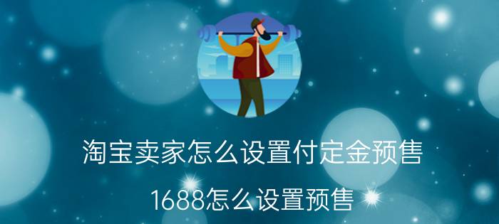 淘宝卖家怎么设置付定金预售 1688怎么设置预售？